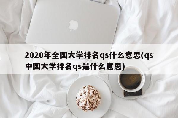 2020年全国大学排名qs什么意思(qs中国大学排名qs是什么意思)