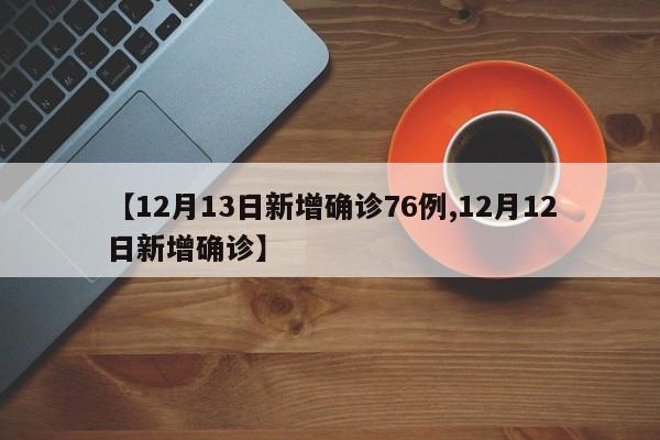 【12月13日新增确诊76例,12月12日新增确诊】
