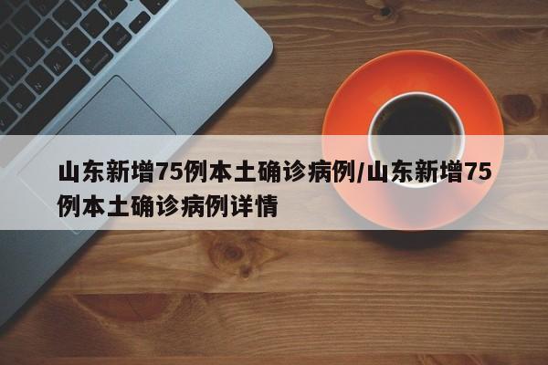 山东新增75例本土确诊病例/山东新增75例本土确诊病例详情