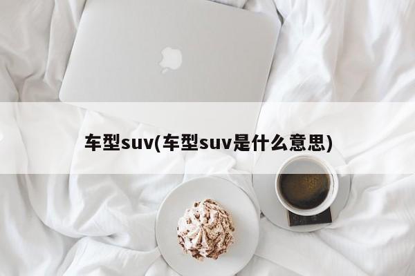 车型suv(车型suv是什么意思)