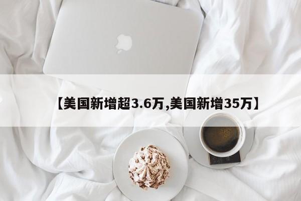 【美国新增超3.6万,美国新增35万】