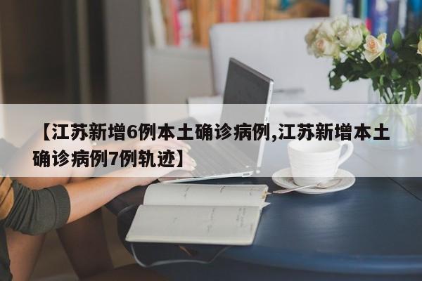 【江苏新增6例本土确诊病例,江苏新增本土确诊病例7例轨迹】