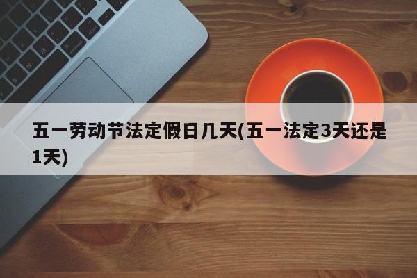 五一劳动节法定假日几天(五一法定3天还是1天)