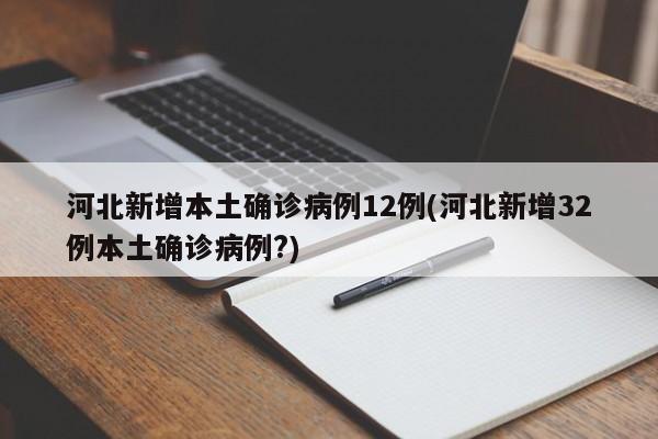 河北新增本土确诊病例12例(河北新增32例本土确诊病例?)