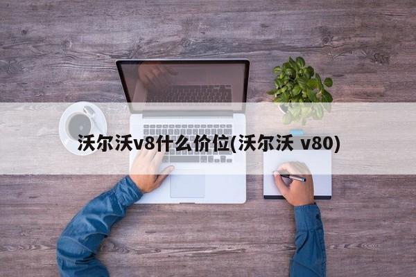 沃尔沃v8什么价位(沃尔沃 v80)