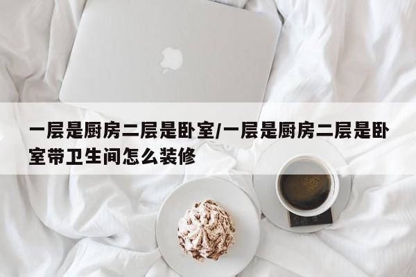一层是厨房二层是卧室/一层是厨房二层是卧室带卫生间怎么装修