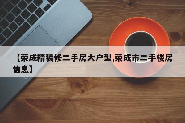 【荣成精装修二手房大户型,荣成市二手楼房信息】