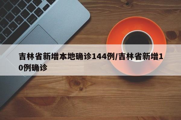 吉林省新增本地确诊144例/吉林省新增10例确诊