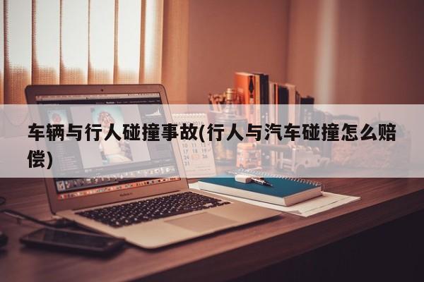 车辆与行人碰撞事故(行人与汽车碰撞怎么赔偿)