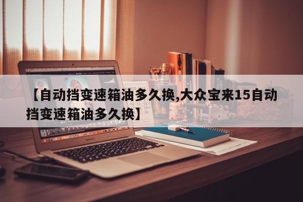 【自动挡变速箱油多久换,大众宝来15自动挡变速箱油多久换】