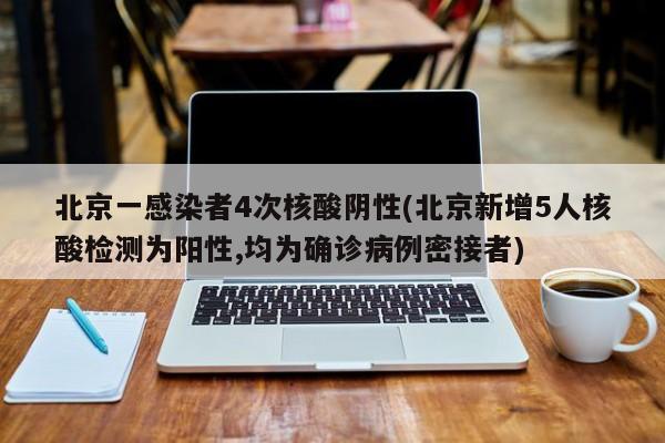 北京一感染者4次核酸阴性(北京新增5人核酸检测为阳性,均为确诊病例密接者)