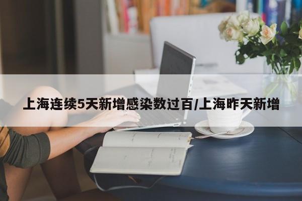上海连续5天新增感染数过百/上海昨天新增