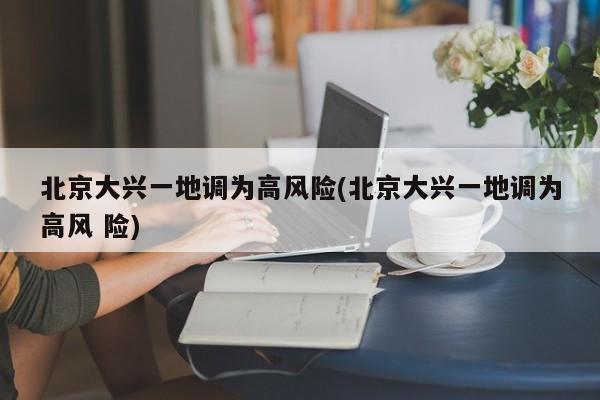 北京大兴一地调为高风险(北京大兴一地调为高风 险)