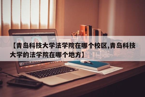 【青岛科技大学法学院在哪个校区,青岛科技大学的法学院在哪个地方】