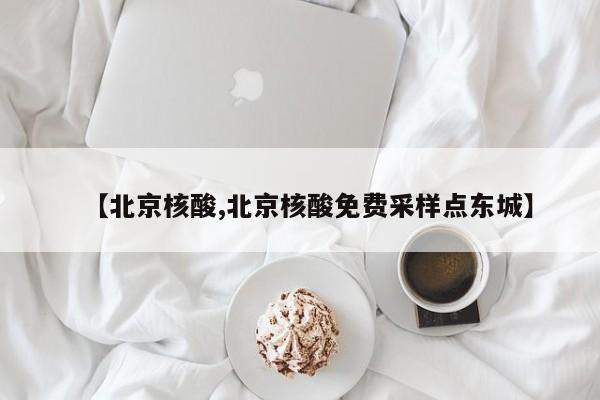 【北京核酸,北京核酸免费采样点东城】