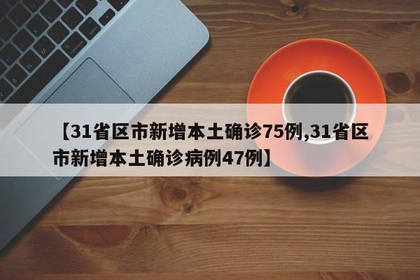 【31省区市新增本土确诊75例,31省区市新增本土确诊病例47例】
