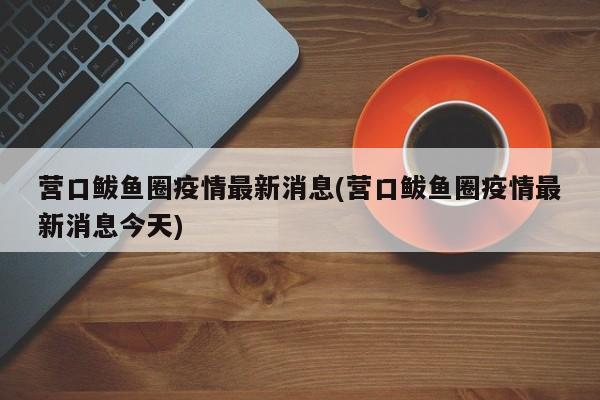 营口鲅鱼圈疫情最新消息(营口鲅鱼圈疫情最新消息今天)