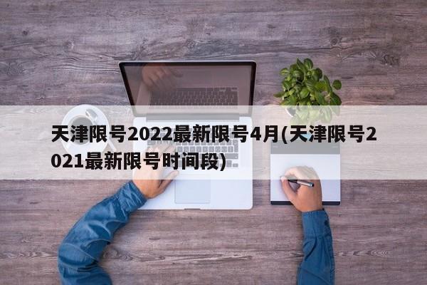 天津限号2022最新限号4月(天津限号2021最新限号时间段)