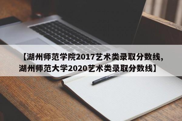 【湖州师范学院2017艺术类录取分数线,湖州师范大学2020艺术类录取分数线】