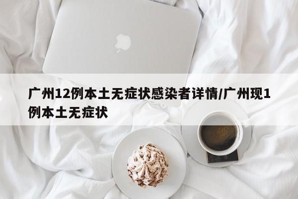 广州12例本土无症状感染者详情/广州现1例本土无症状