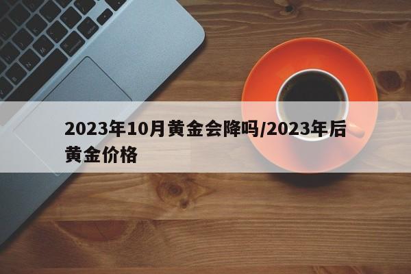 2023年10月黄金会降吗/2023年后黄金价格