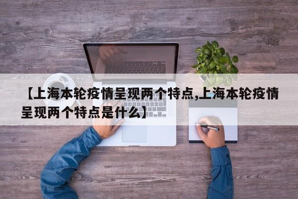 【上海本轮疫情呈现两个特点,上海本轮疫情呈现两个特点是什么】