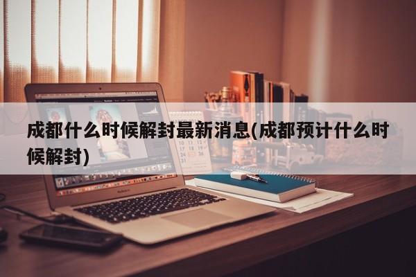 成都什么时候解封最新消息(成都预计什么时候解封)