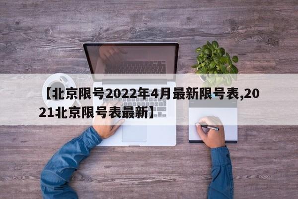 【北京限号2022年4月最新限号表,2021北京限号表最新】