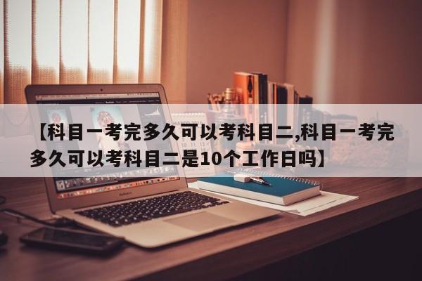 【科目一考完多久可以考科目二,科目一考完多久可以考科目二是10个工作日吗】