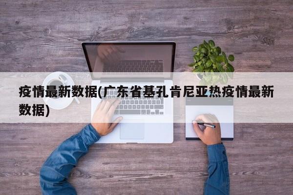 疫情最新数据(广东省基孔肯尼亚热疫情最新数据)