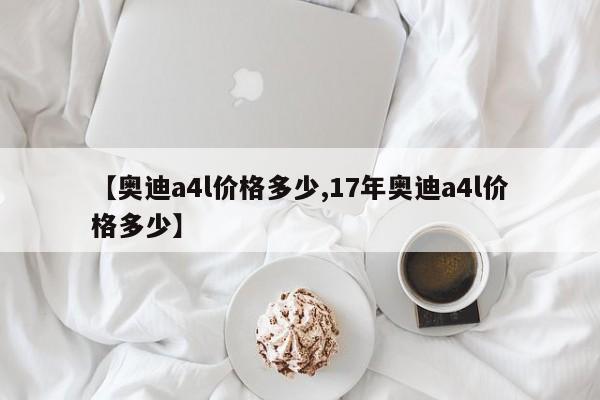 【奥迪a4l价格多少,17年奥迪a4l价格多少】