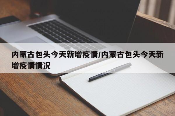 内蒙古包头今天新增疫情/内蒙古包头今天新增疫情情况