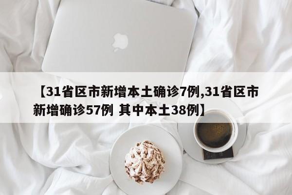 【31省区市新增本土确诊7例,31省区市新增确诊57例 其中本土38例】