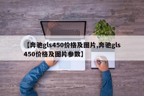 【奔驰gls450价格及图片,奔驰gls450价格及图片参数】