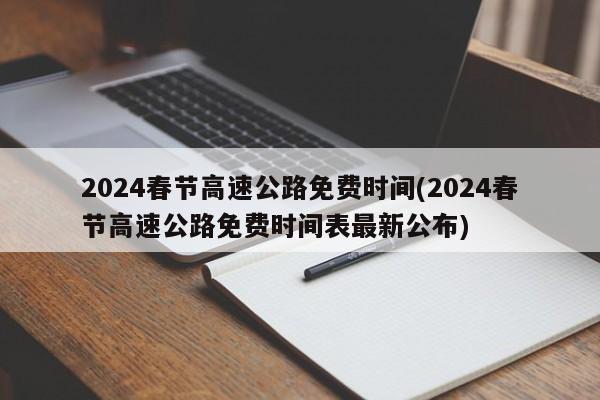 2024春节高速公路免费时间(2024春节高速公路免费时间表最新公布)