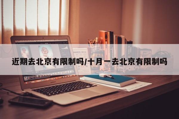 近期去北京有限制吗/十月一去北京有限制吗