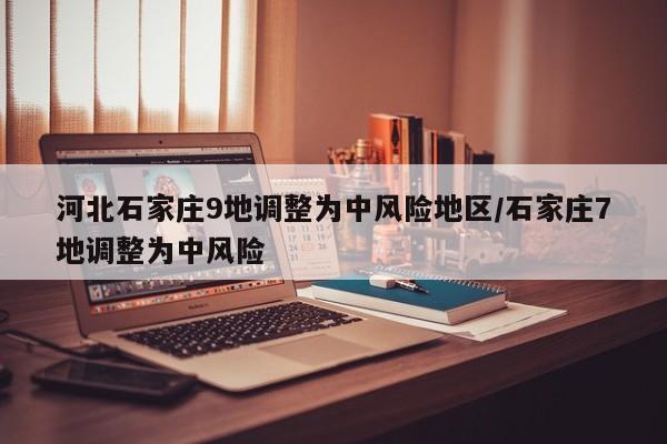 河北石家庄9地调整为中风险地区/石家庄7地调整为中风险