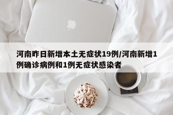 河南昨日新增本土无症状19例/河南新增1例确诊病例和1例无症状感染者