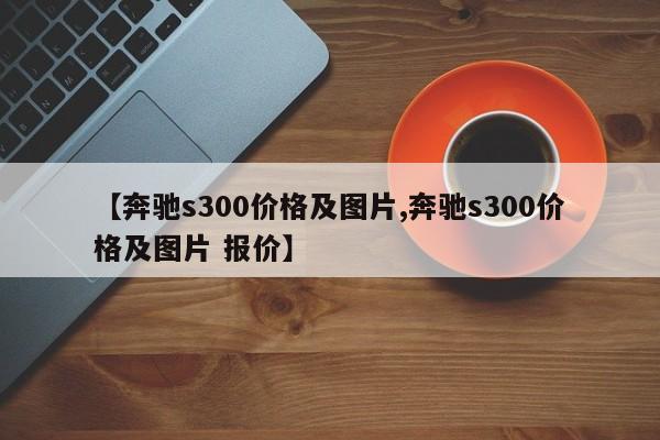 【奔驰s300价格及图片,奔驰s300价格及图片 报价】