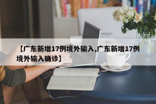 【广东新增17例境外输入,广东新增17例境外输入确诊】