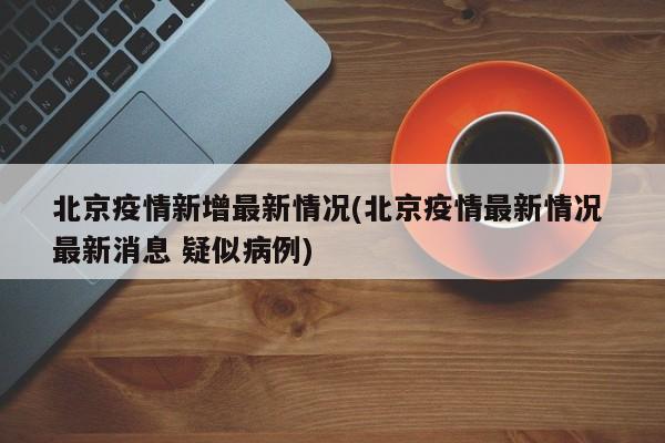 北京疫情新增最新情况(北京疫情最新情况 最新消息 疑似病例)