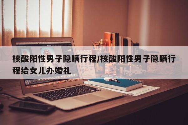 核酸阳性男子隐瞒行程/核酸阳性男子隐瞒行程给女儿办婚礼