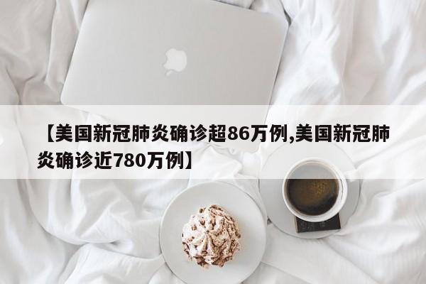 【美国新冠肺炎确诊超86万例,美国新冠肺炎确诊近780万例】