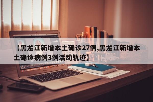 【黑龙江新增本土确诊27例,黑龙江新增本土确诊病例3例活动轨迹】