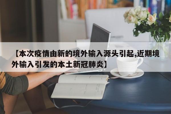 【本次疫情由新的境外输入源头引起,近期境外输入引发的本土新冠肺炎】