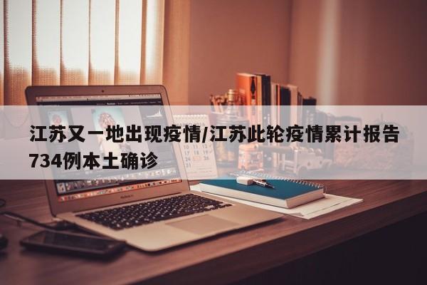 江苏又一地出现疫情/江苏此轮疫情累计报告734例本土确诊
