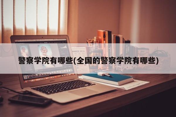 警察学院有哪些(全国的警察学院有哪些)