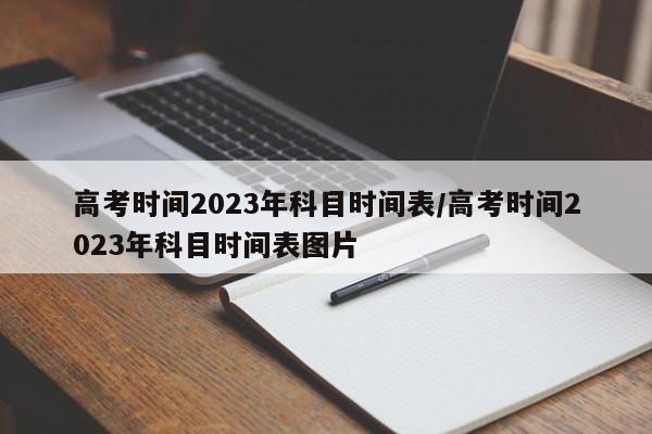 高考时间2023年科目时间表/高考时间2023年科目时间表图片