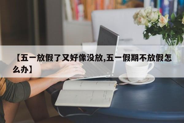 【五一放假了又好像没放,五一假期不放假怎么办】