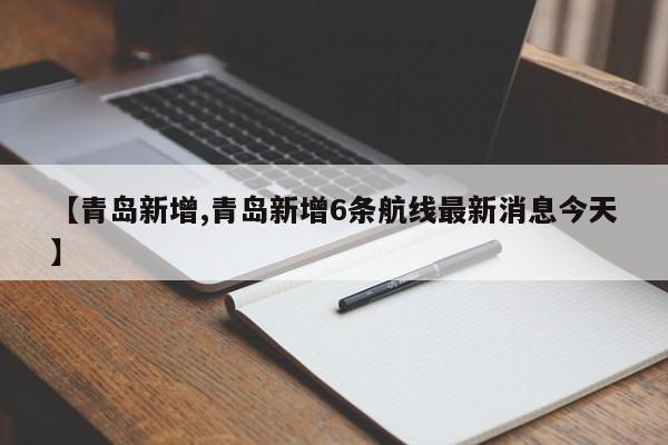 【青岛新增,青岛新增6条航线最新消息今天】